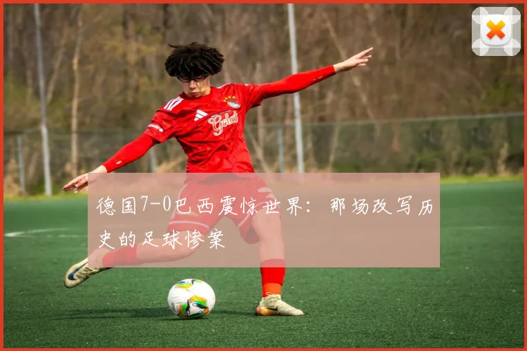 德国7-0巴西震惊世界：那场改写历史的足球惨案