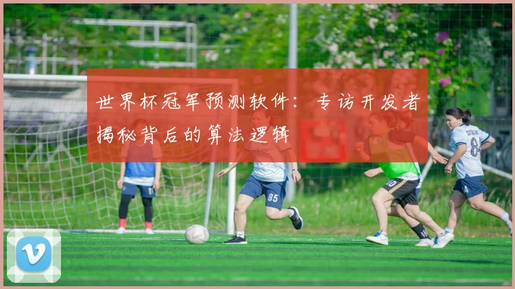 世界杯冠军预测软件:专访开发者揭秘背后的算法逻辑