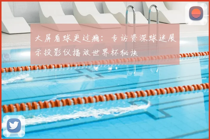 大屏看球更过瘾:专访资深球迷展示投影仪播放世界杯秘诀