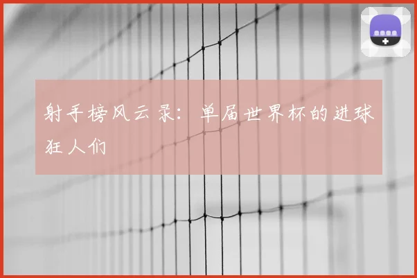 射手榜风云录：单届世界杯的进球狂人们