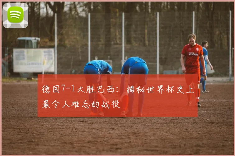 德国7-1大胜巴西:揭秘世界杯史上最令人难忘的战役