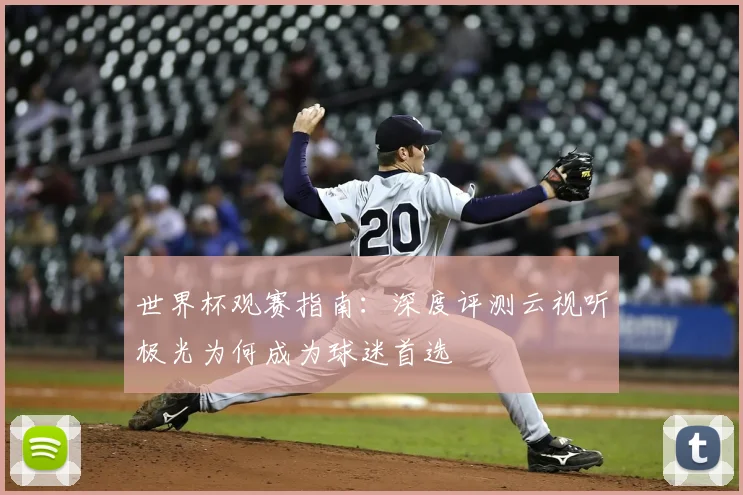世界杯观赛指南：深度评测云视听极光为何成为球迷首选