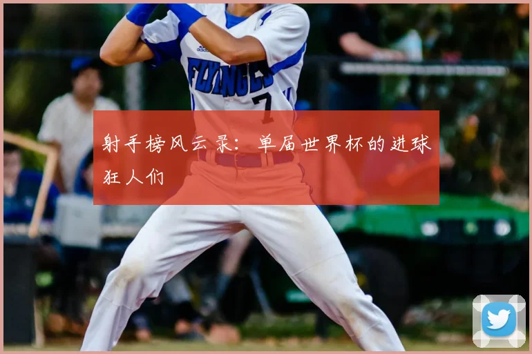 射手榜风云录:单届世界杯的进球狂人们