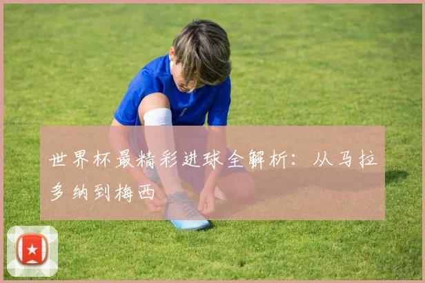 世界杯最精彩进球全解析：从马拉多纳到梅西