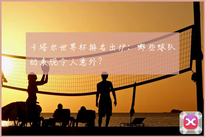 卡塔尔世界杯排名出炉：哪些球队的表现令人意外？