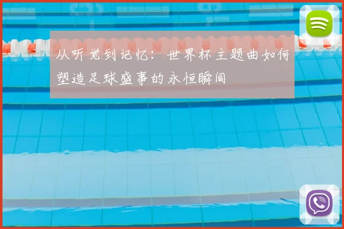 从听觉到记忆：世界杯主题曲如何塑造足球盛事的永恒瞬间