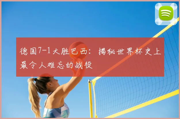 德国7-1大胜巴西:揭秘世界杯史上最令人难忘的战役
