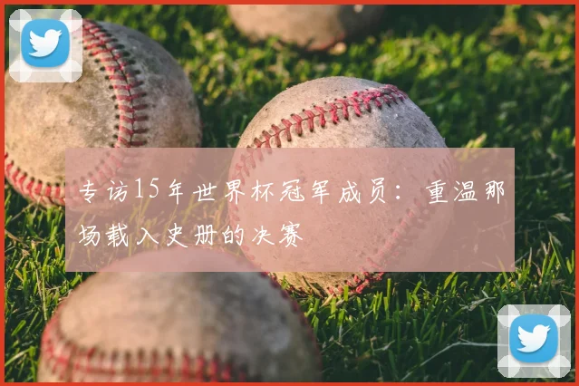专访15年世界杯冠军成员：重温那场载入史册的决赛