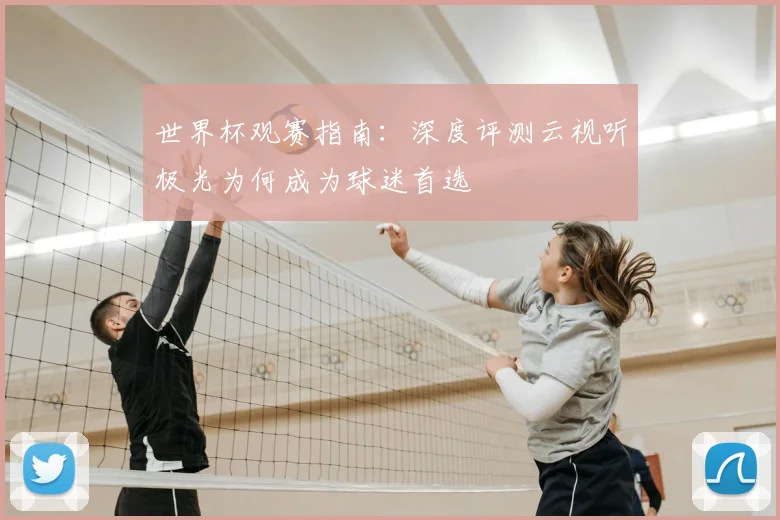 世界杯观赛指南:深度评测云视听极光为何成为球迷首选