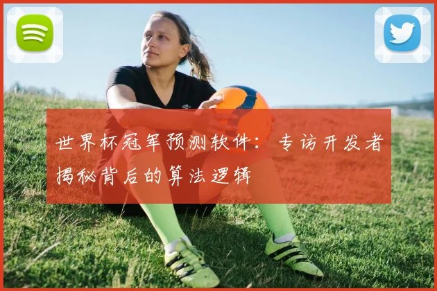 世界杯冠军预测软件：专访开发者揭秘背后的算法逻辑