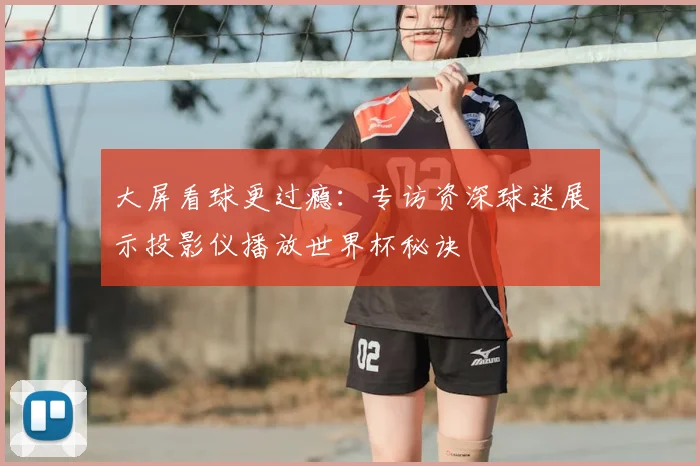 大屏看球更过瘾：专访资深球迷展示投影仪播放世界杯秘诀