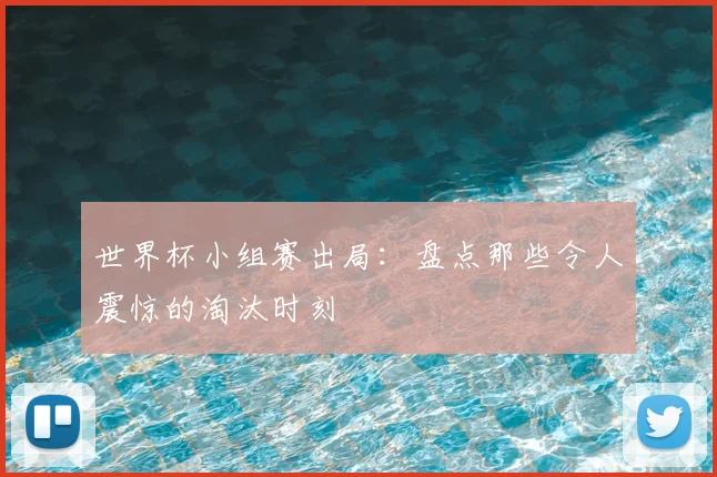 世界杯小组赛出局:盘点那些令人震惊的淘汰时刻