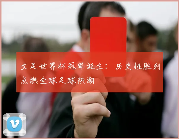 女足世界杯冠军诞生：历史性胜利点燃全球足球热潮