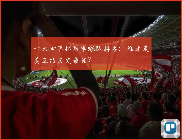 十大世界杯冠军球队排名：谁才是真正的历史最佳？