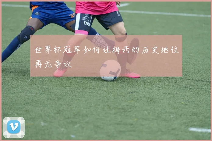世界杯冠军如何让梅西的历史地位再无争议