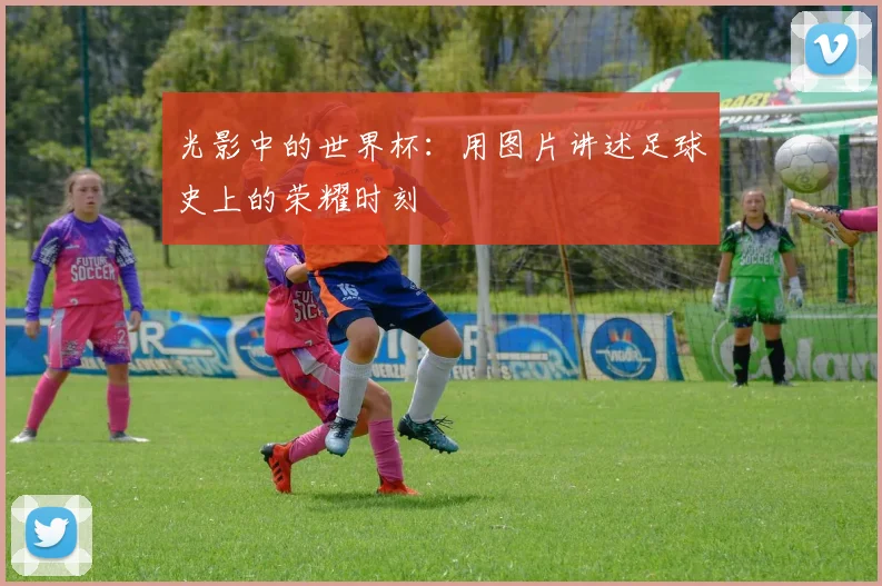 光影中的世界杯：用图片讲述足球史上的荣耀时刻