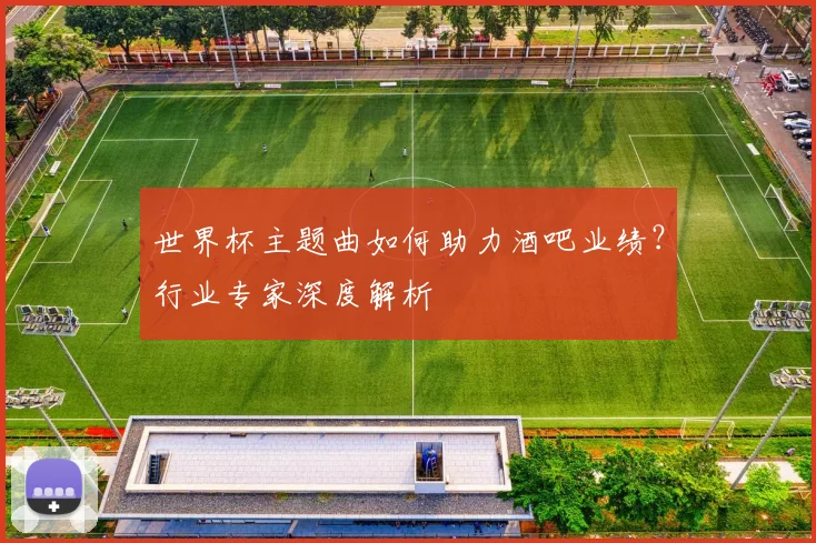 世界杯主题曲如何助力酒吧业绩？行业专家深度解析