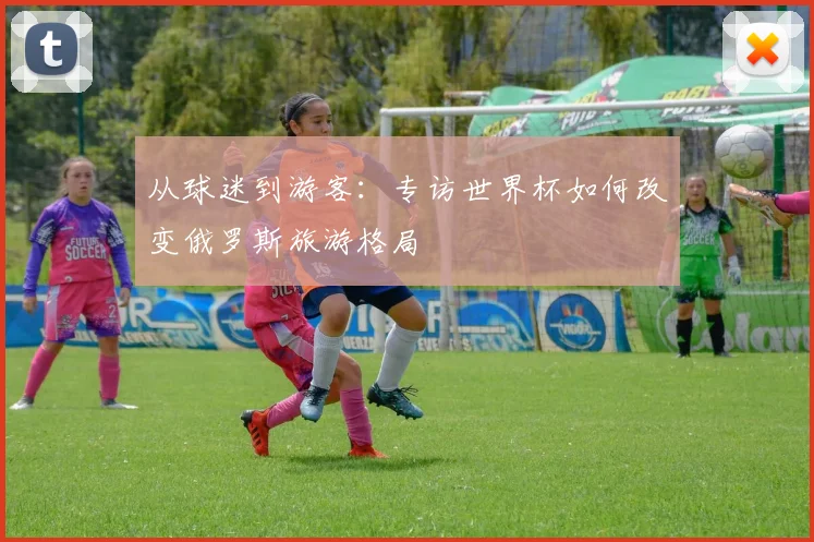 从球迷到游客：专访世界杯如何改变俄罗斯旅游格局